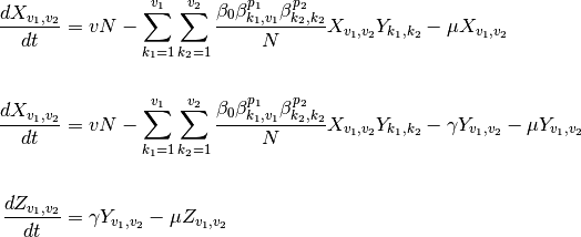\frac{dX_{v_1,v_2}}{dt} &= vN - \sum^{v_1}_{k_1=1} \sum^{v_2}_{k_2=1}\frac{\beta_0\beta^{p_1}_{k_1,v_1}\beta^{p_2}_{k_2,k_2}}{N}X_{v_1,v_2}Y_{k_1,k_2} - \mu{X_{v_1,v_2}} \\

\frac{dX_{v_1,v_2}}{dt} &= vN - \sum^{v_1}_{k_1=1} \sum^{v_2}_{k_2=1}\frac{\beta_0\beta^{p_1}_{k_1,v_1}\beta^{p_2}_{k_2,k_2}}{N}X_{v_1,v_2}Y_{k_1,k_2} - \gamma{Y_{v_1,v_2}} - \mu{Y_{v_1,v_2}} \\

\frac{dZ_{v_1,v_2}}{dt} &= \gamma{Y_{v_1,v_2}} - \mu{Z_{v_1,v_2}}